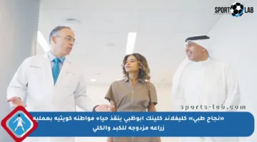 «نجاح طبي» كليفلاند كلينك أبوظبي ينقذ حياة مواطنة كويتية بعملية زراعة مزدوجة للكبد والكلى